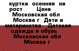 куртка  осенняя  на  рост 122 › Цена ­ 800 - Московская обл., Москва г. Дети и материнство » Детская одежда и обувь   . Московская обл.,Москва г.